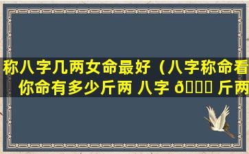 称八字几两女命最好（八字称命看你命有多少斤两 八字 🐅 斤两算命表(图文)）